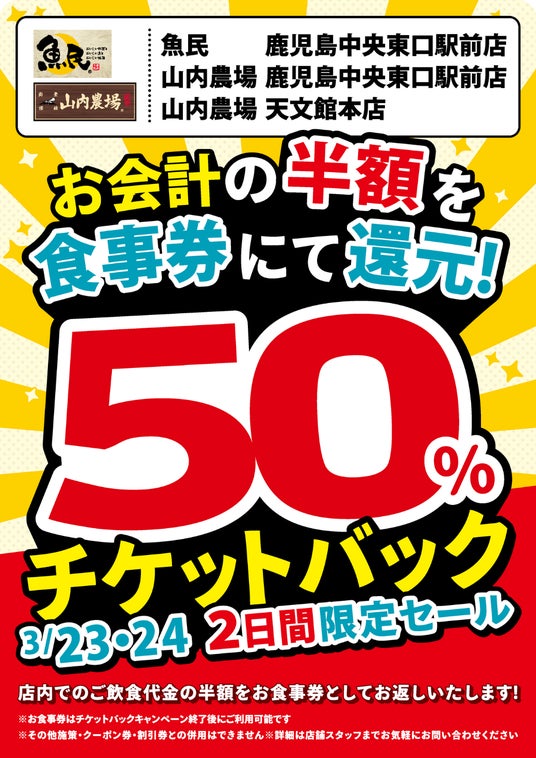 鹿児島県の「魚民 鹿児島中央東口駅前店」「山内農場 鹿児島中央東口駅前店」「山内農場 天文館本店」の3店舗限定で日頃の感謝を込めて2日間限定の“半額チケットバックキャンペーン”を開催します! 鹿児島県の「魚民 鹿児島中央東口駅前店」「山内農場 鹿児島中央東口駅前店」「山内農場 天文館本店」の3店舗限定で日頃の感謝を込めて2日間限定の“半額チケットバックキャンペーン”を開催します!