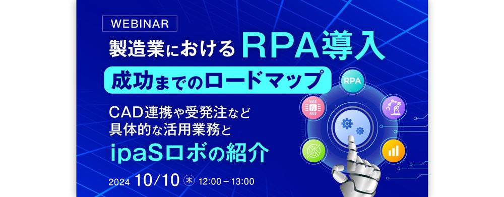 【WEBセミナー開催のご案内】製造業におけるRPA導入・成功までのロードマップ ~CAD連携や受発注など具体的な活用業務とipaSロボの紹介~