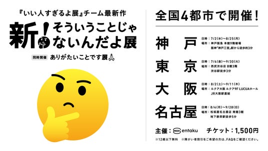 シリーズ累計来場者数50万人『いい人すぎるよ展』チーム最新作 『新!そういうことじゃないんだよ展+ありがたいことです展』初開催の神戸を含む4都市で開催決定! シリーズ累計来場者数50万人『いい人すぎるよ展』チーム最新作 『新!そういうことじゃないんだよ展+ありがたいことです展』初開催の神戸を含む4都市で開催決定!