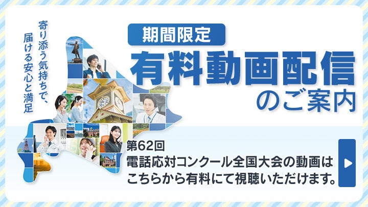 第62回 電話応対コンクール全国大会の競技模様と講評の動画配信(有料) 第62回 電話応対コンクール全国大会の競技模様と講評の動画配信(有料)