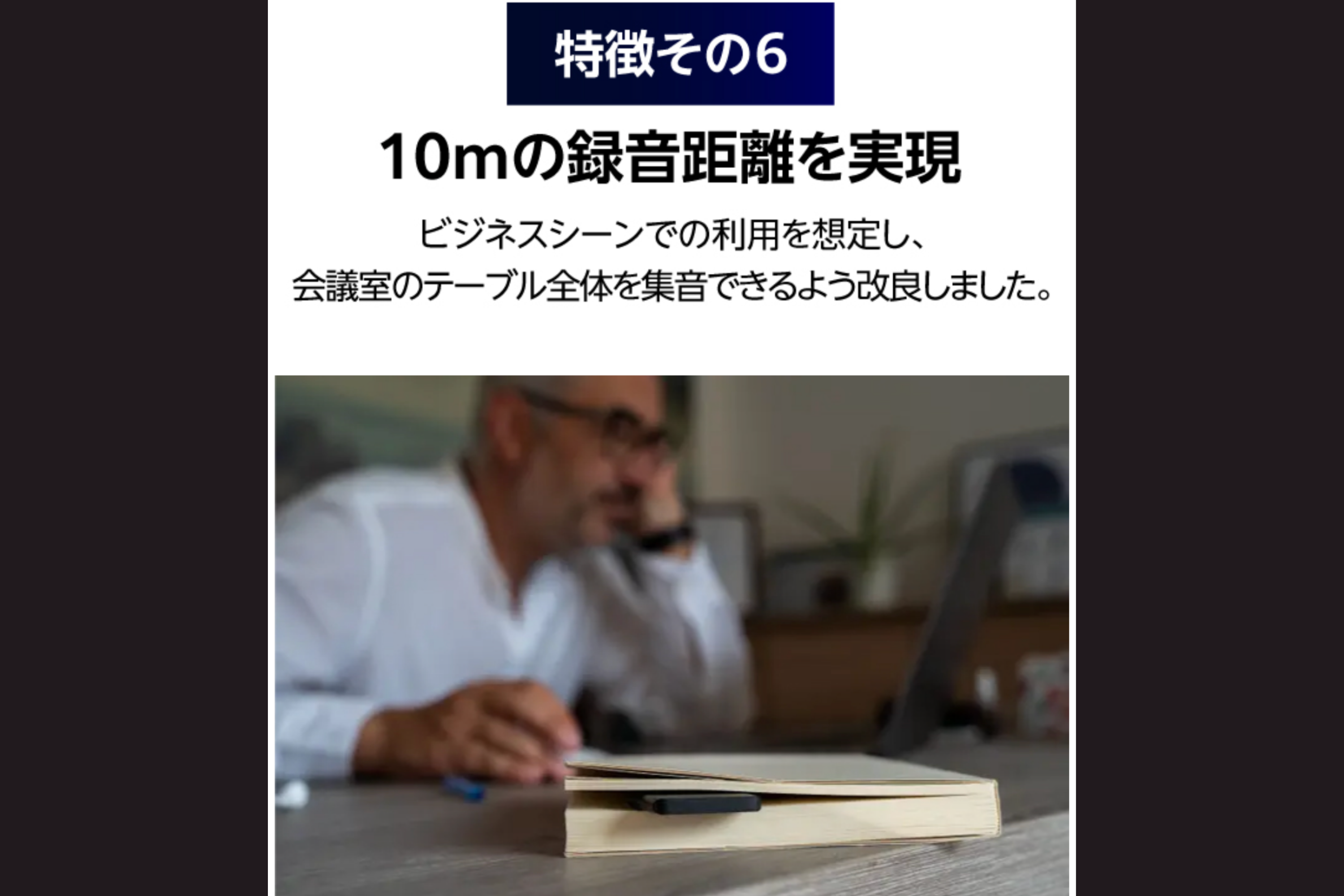 ビジネスシーンでの利用を想定し10mの録音距離を実現。会議テーブルの端から端までの声を拾う想定で開発しました