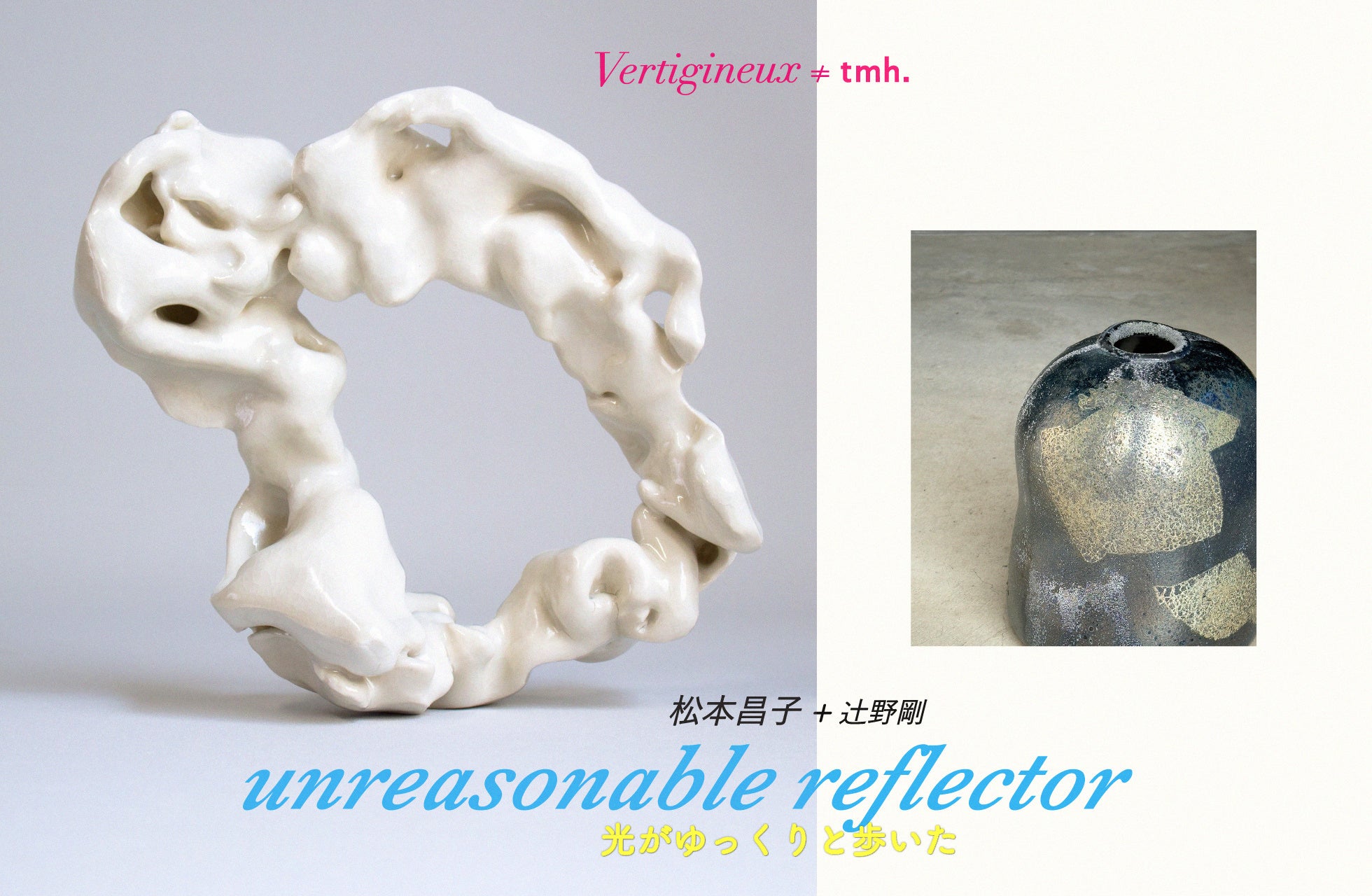 tmh.アートスペース「Vertigineux(ヴェルティジヌ)≠tmh.」にて、陶芸作家・松本昌子と辻野剛による【unreasonable reflector―光がゆっくりと歩いたー】展を開催