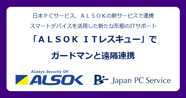 日本ＰＣサービス、スマートデバイスを活用した新たな形態のITサポート「ＡＬＳＯＫ ＩＴレスキュー」でガードマンと遠隔連携