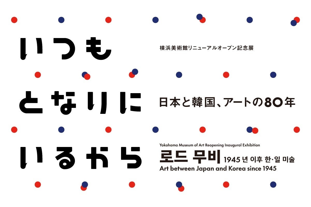 横浜美術館リニューアルオープン記念展「いつもとなりにいるから　日本と韓国、アートの 80 年」2025 年 12 月 6 日（土）-2026 年 3 月 22 日（日）