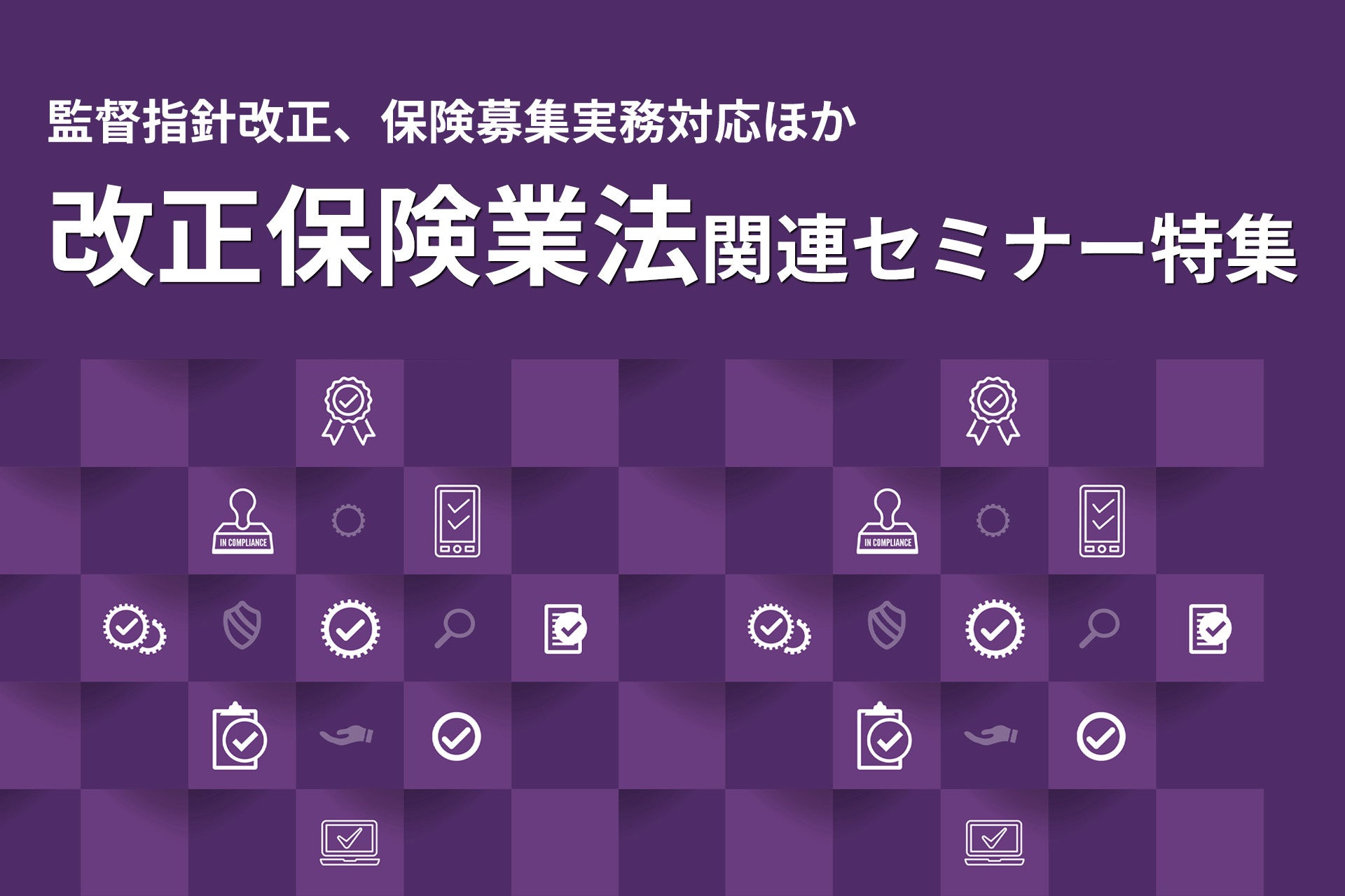 【保険業界向けセミナー特集】改正保険業法・顧客本位の業務運営・過度な便宜供与対応など、実務対応を解説する最新講座を開講！ ❘ セミナーインフォ