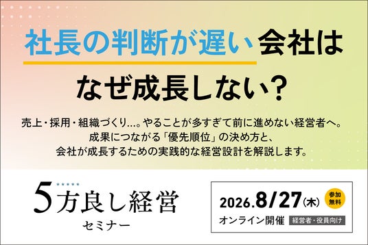 【8月27日開催】社長の判断が遅い会社はなぜ成長しない?「優先順位設計」で成果が変わる!5方良し経営セミナーをオンライン開催 【8月27日開催】社長の判断が遅い会社はなぜ成長しない?「優先順位設計」で成果が変わる!5方良し経営セミナーをオンライン開催