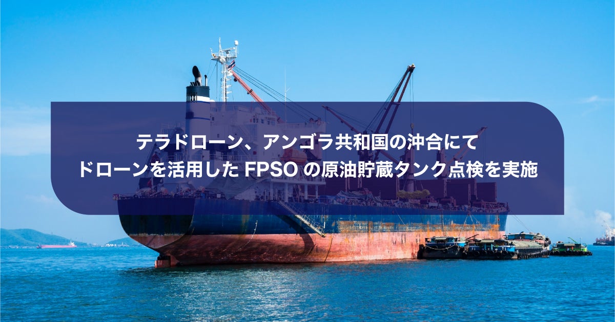テラドローン、アンゴラ共和国の沖合にてドローンを活用したFPSOの原油貯蔵タンク点検を実施 | Terra Drone株式会社のプレスリリース