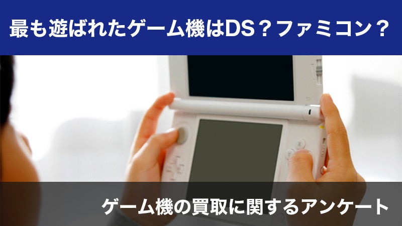 【調査結果発表】703人が選んだ最も遊ばれたゲーム機は?買取に関するアンケート結果から分析 【調査結果発表】703人が選んだ最も遊ばれたゲーム機は?買取に関するアンケート結果から分析
