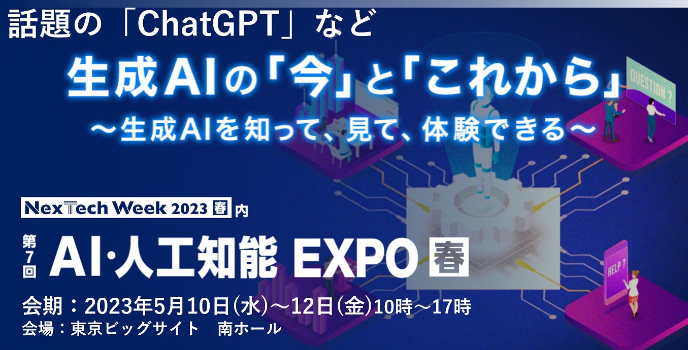 「ChatGPT」など話題の生成AIが集結!「第7回 AI・人工知能 EXPO【春】」で知って・見て・体験しよう!無料セミナーも開催。 「ChatGPT」など話題の生成AIが集結!「第7回 AI・人工知能 EXPO【春】」で知って・見て・体験しよう!無料セミナーも開催。