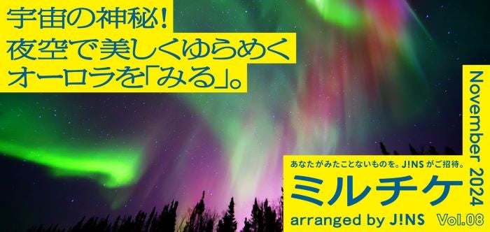 ちょっと特別な「見る」「観る」「視る」へ、JINSが毎月ご招待する「ミルチケ」11月は宇宙の神秘！夜空で美しくゆらめくオーロラを「みる」