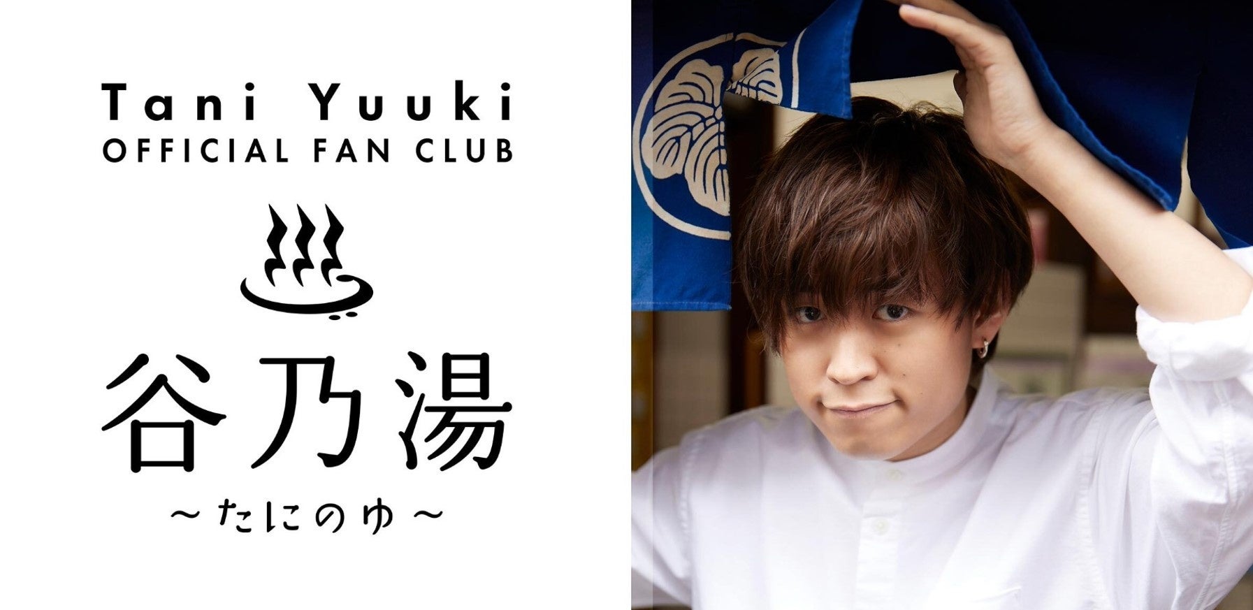 「Tani Yuuki」のオフィシャルファンクラブ『谷乃湯~たにのゆ~』が『Fanpla Kit』にてオープン!会員限定のリラックスした素顔が垣間見れるコンテンツやチケット先行、限定動画の公開などが満載! 「Tani Yuuki」のオフィシャルファンクラブ『谷乃湯~たにのゆ~』が『Fanpla Kit』にてオープン!会員限定のリラックスした素顔が垣間見れるコンテンツやチケット先行、限定動画の公開などが満載!