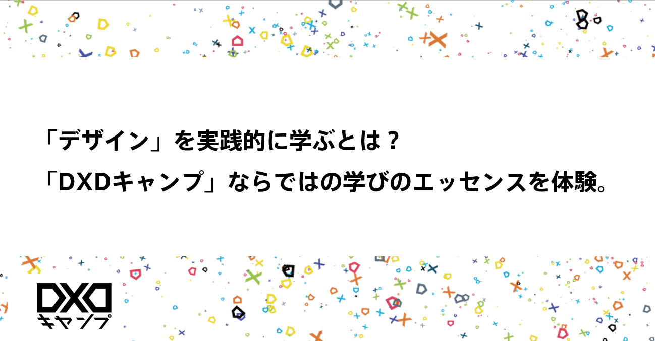 「デザイン」を実践的に学ぶとは？ 「DXDキャンプ」ならではの学びのエッセンスを体験。