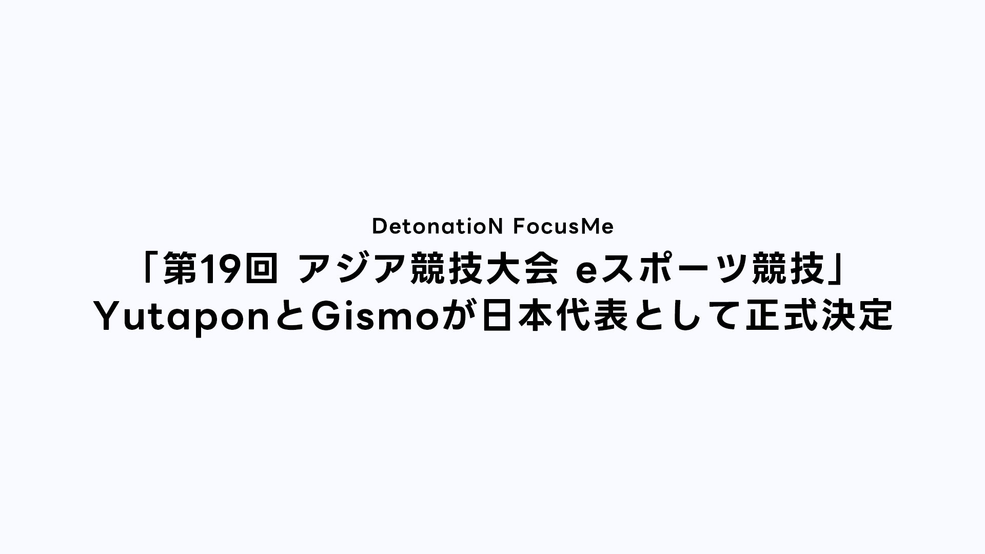 DetonatioN FocusMeのYutaponとGismoがアジア競技大会の日本代表に選ばれる DetonatioN FocusMeのYutaponとGismoがアジア競技大会の日本代表に選ばれる