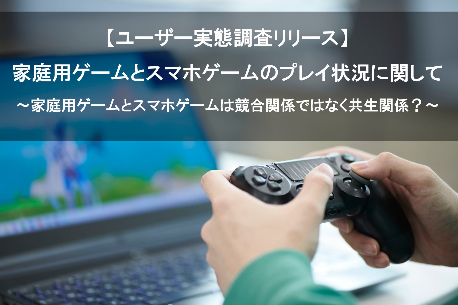 家庭用ゲームとスマホゲームの関係性についてのユーザー実態調査結果発表 家庭用ゲームとスマホゲームの関係性についてのユーザー実態調査結果発表