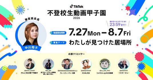 TikTok、動画コンテスト「不登校生動画甲子園 2026」の審査委員と応援クリエイターを発表!本日から8/7まで、「わたしが見つけた居場所」をテーマとした動画募集も開始 TikTok、動画コンテスト「不登校生動画甲子園 2026」の審査委員と応援クリエイターを発表!本日から8/7まで、「わたしが見つけた居場所」をテーマとした動画募集も開始