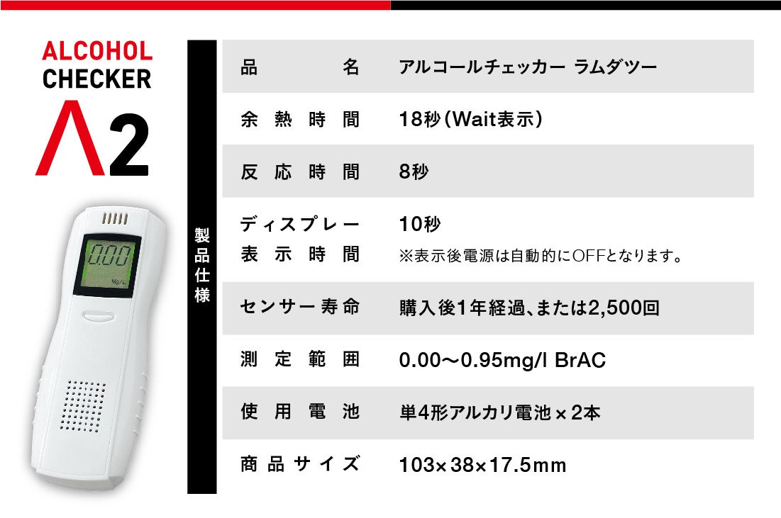 ※あくまでも飲酒の有無を判断するための材料の1つであり、自動車等の運転の可否を判断するものではありません。車両の運転・機器の操作などを行って良いか否かの判断に対して、本機の製造者、および販売に携わる関係者は一切責任を負いません。