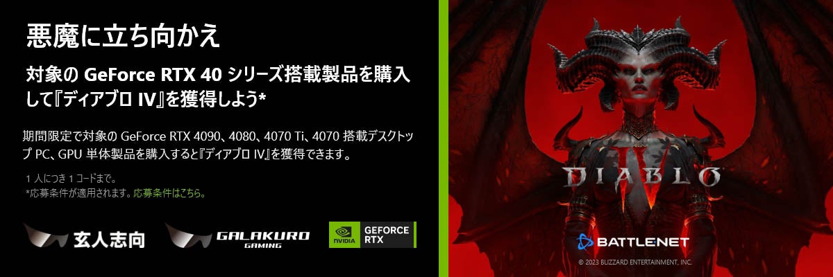 「ディアブロ IV」がもらえる!GeForce RTX 40シリーズ搭載の玄人志向/GALAKURO GAMING指定グラフィックボードを購入してキャンペーンに応募しよう! 「ディアブロ IV」がもらえる!GeForce RTX 40シリーズ搭載の玄人志向/GALAKURO GAMING指定グラフィックボードを購入してキャンペーンに応募しよう!