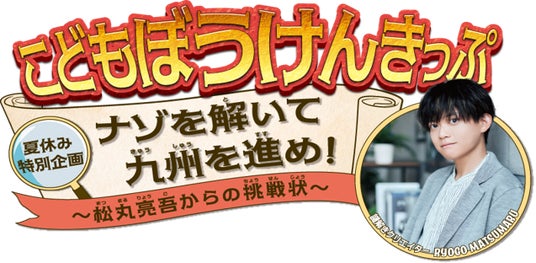 こどもぼうけんきっぷ夏休み特別企画ナゾを解いて九州を進め!~松丸亮吾からの挑戦状~ こどもぼうけんきっぷ夏休み特別企画ナゾを解いて九州を進め!~松丸亮吾からの挑戦状~
