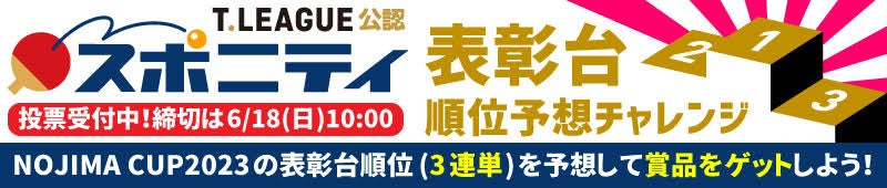 Tリーグ NOJIMA CUP 2023表彰台予想チャレンジ開始!男女1位〜3位を当てて豪華賞品GET!投票は6/18まで変更可能。 Tリーグ NOJIMA CUP 2023表彰台予想チャレンジ開始!男女1位〜3位を当てて豪華賞品GET!投票は6/18まで変更可能。