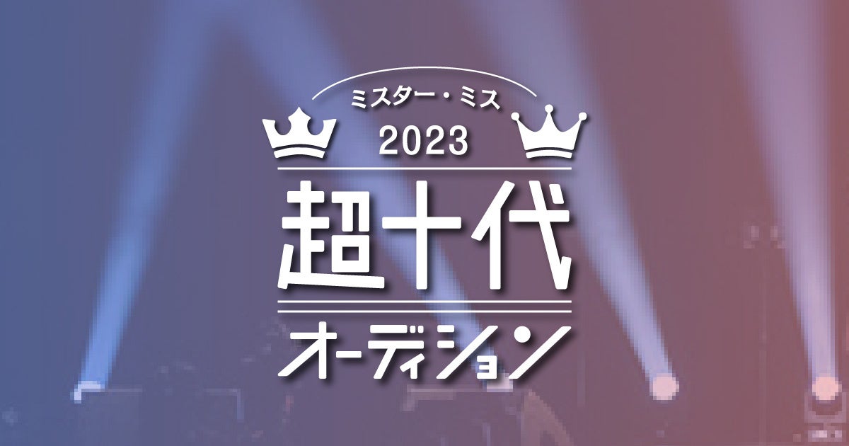 有名になれる」がテーマ！ミスターミス超十代オーディション2023