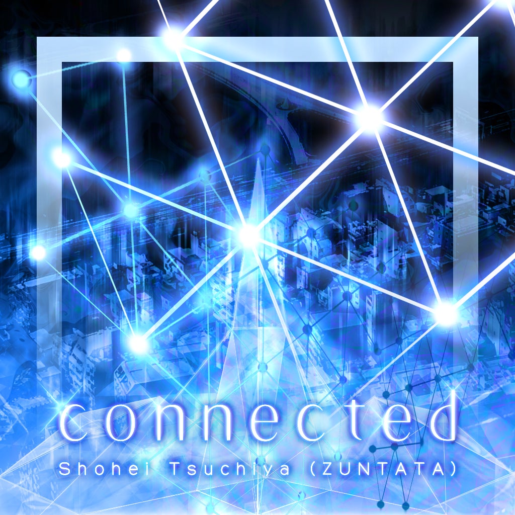 connected ／ Shohei Tsuchiya(ZUNTATA)