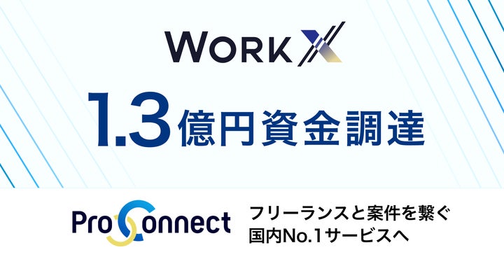 WorkX、1.3億円の資金調達を実施~「ProConnect」を国内No.1サービスへ WorkX、1.3億円の資金調達を実施~「ProConnect」を国内No.1サービスへ