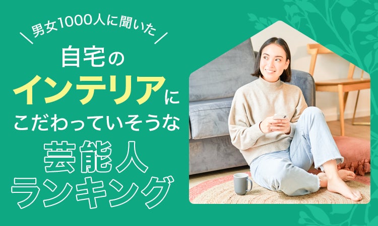 【調査結果】自宅のインテリアにこだわりが感じられる芸能人ランキング!おしゃれな住まいへの憧れを調査
