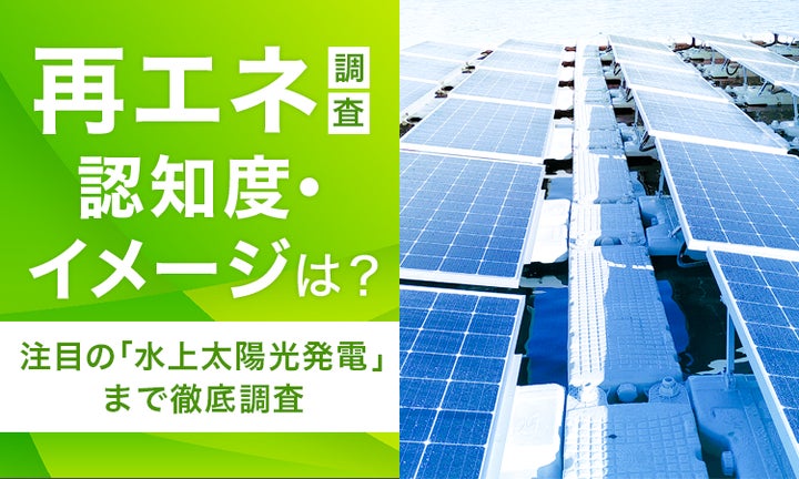 再エネ調査】認知度・イメージは?注目の「水上太陽光発電」まで徹底 再エネ調査】認知度・イメージは?注目の「水上太陽光発電」まで徹底