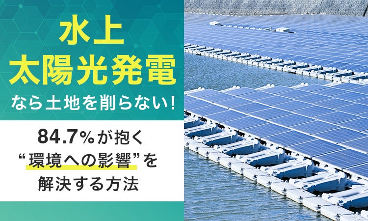 水上太陽光発電」なら土地を削らない!84.7%が抱く“環境への影響”を 水上太陽光発電」なら土地を削らない!84.7%が抱く“環境への影響”を