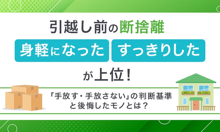 引越し前の断捨離「身軽になった」「すっきりした」が上位!「手放す 引越し前の断捨離「身軽になった」「すっきりした」が上位!「手放す