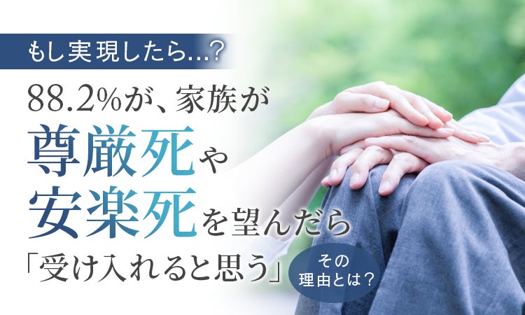 【もし実現したら…?】88.2%が、家族が尊厳死や安楽死を望んだら「受け入れると思う」その理由とは?