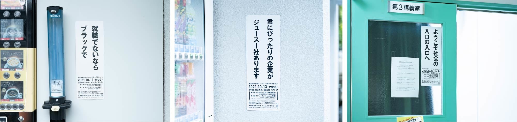 左：）コーヒー自動販売機前「就職でないなら ブラックで」　中：）ジュース自動販売機前「君にぴったりの企業が ジュースー社あります」　右：講義室前「ようこそ社会の入り口の入り口へ」