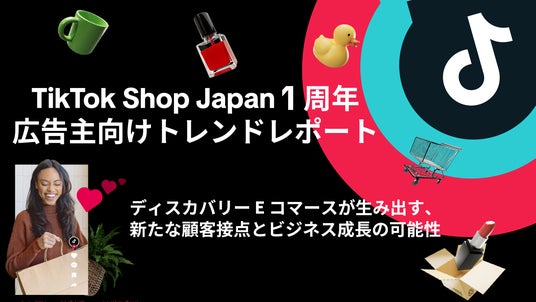 TikTok Shop Japan 1周年 広告主向けトレンドレポート── ディスカバリーEコマースが生み出す、新たな顧客接点とビジネス成長の可能性 TikTok Shop Japan 1周年 広告主向けトレンドレポート── ディスカバリーEコマースが生み出す、新たな顧客接点とビジネス成長の可能性