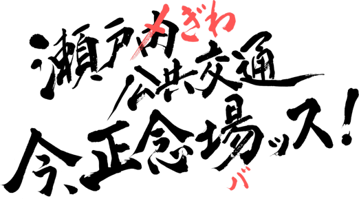 瀬戸（×内）ぎわ　公共交通　今、正念場(バ)ッス！