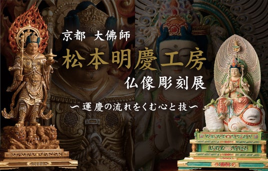 「大佛師 松本明慶工房 仏像彫刻展 ~運慶の流れをくむ心と技~」 「大佛師 松本明慶工房 仏像彫刻展 ~運慶の流れをくむ心と技~」
