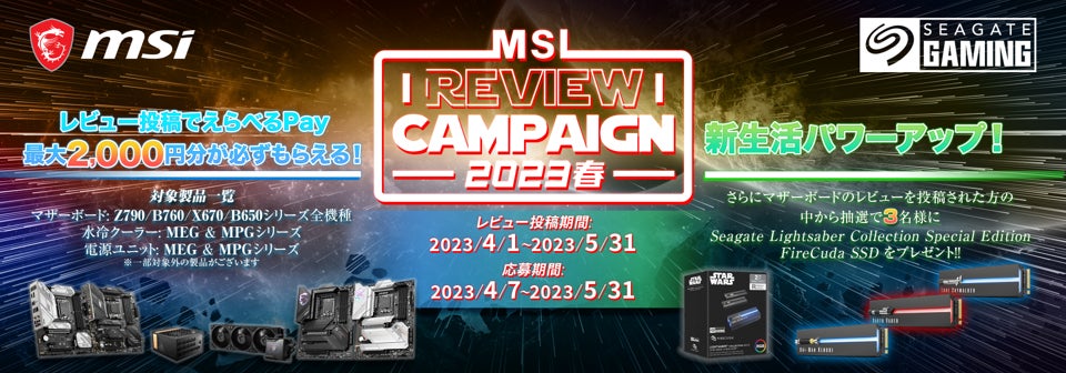 MSIが2023春レビューキャンペーンを開催!最大2,000円分のPayが必ずもらえる!抽選でSeagate Lightsaber Collection Special Edition FireCuda SSDが当たる! MSIが2023春レビューキャンペーンを開催!最大2,000円分のPayが必ずもらえる!抽選でSeagate Lightsaber Collection Special Edition FireCuda SSDが当たる!