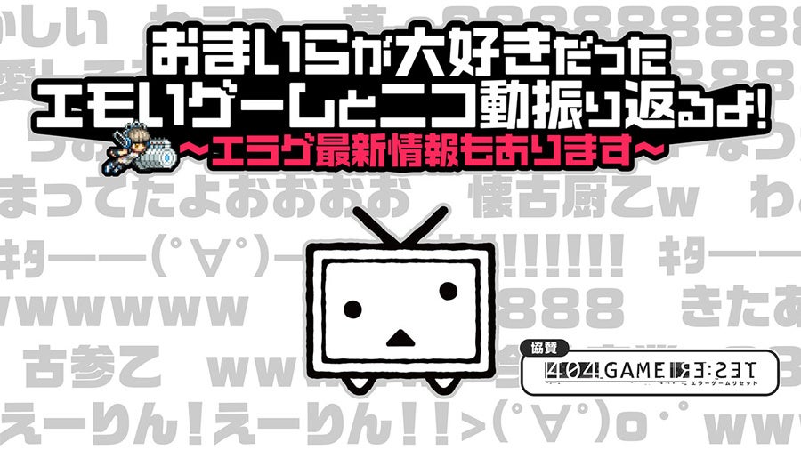 『404 GAME RE:SET -エラーゲームリセット-』ニコニコ特番“おまいらが大好きだったエモいゲームとニコ動振り返るよ！～エラゲ最新情報もあります～”を8月3日（木）20時より配信！