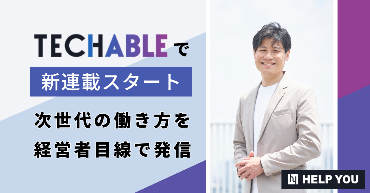 【HELP YOU】TECHABLEで新連載スタート、次世代の働き方を経営者目線で発信