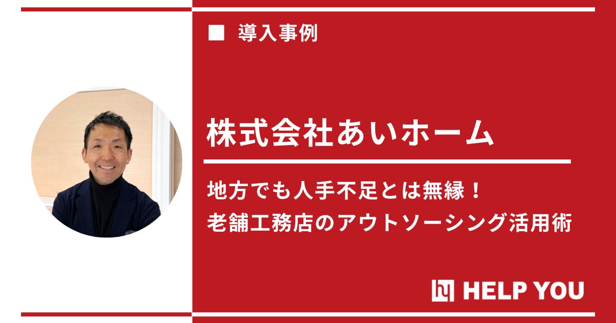 【DX×アウトソーシングで人手不足知らず】HELP YOU活用で地域No.1工務店が新たなビジネスモデルを築き進化を続ける