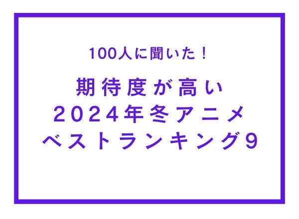 期待度が高い2024年冬アニメランキングベスト9【100人へのアンケート調査】 期待度が高い2024年冬アニメランキングベスト9【100人へのアンケート調査】