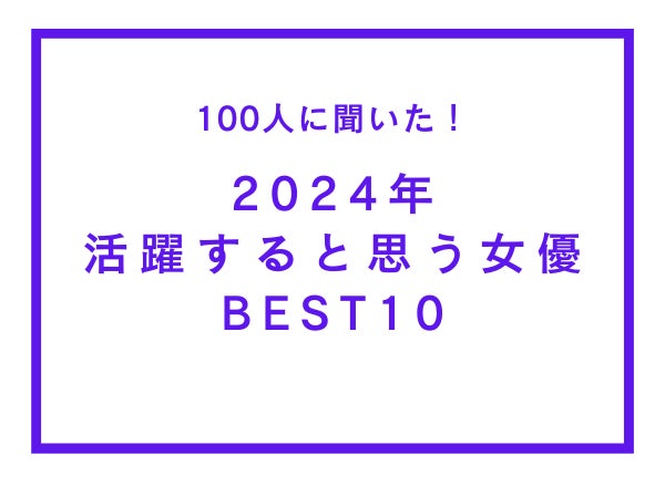 2024年注目の女優BEST10!アンケート結果を公開 2024年注目の女優BEST10!アンケート結果を公開