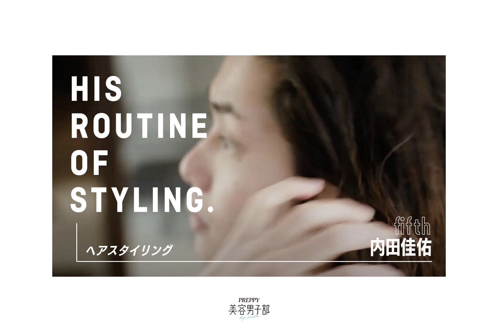 「PREPPY美容男子部」YouTube動画 内田佳佑さんのヘアスタイリングをお届けする「美容男子のルーティン/ヘアスタイリング編」